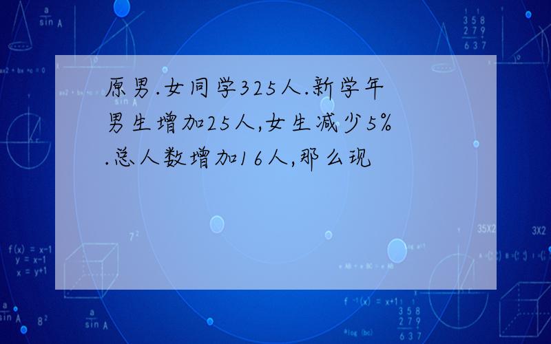 原男.女同学325人.新学年男生增加25人,女生减少5%.总人数增加16人,那么现