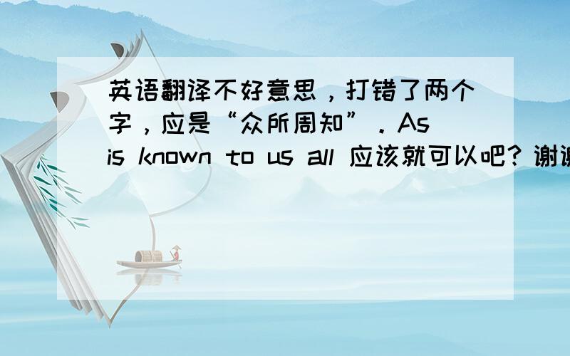 英语翻译不好意思，打错了两个字，应是“众所周知”。As is known to us all 应该就可以吧？谢谢你们的回答，