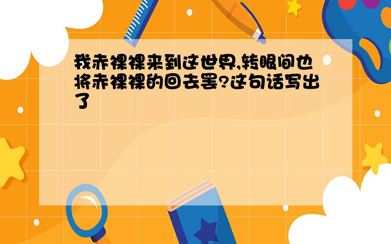 我赤裸裸来到这世界,转眼间也将赤裸裸的回去罢?这句话写出了