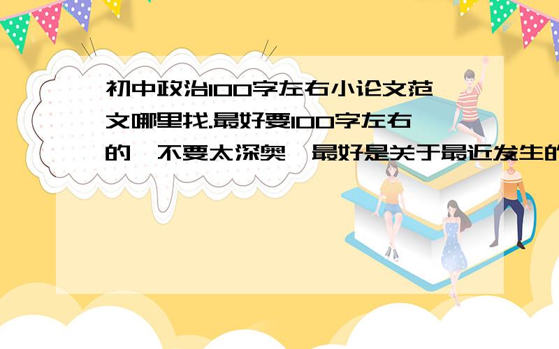 初中政治100字左右小论文范文哪里找.最好要100字左右的,不要太深奥,最好是关于最近发生的社会热点问题的看法等之类的