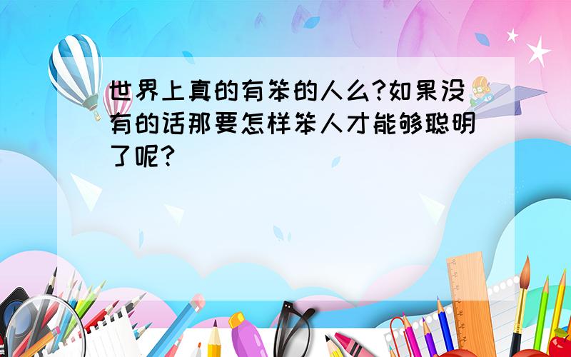 世界上真的有笨的人么?如果没有的话那要怎样笨人才能够聪明了呢?