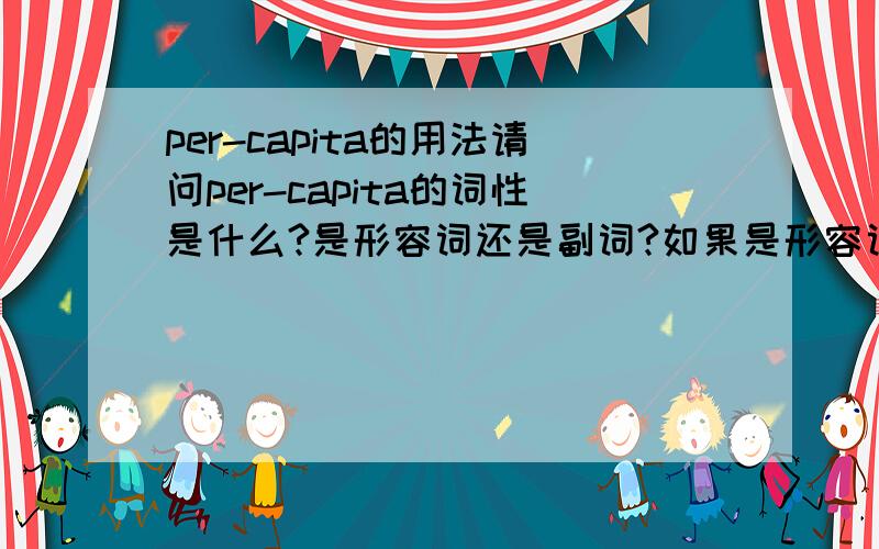 per-capita的用法请问per-capita的词性是什么?是形容词还是副词?如果是形容词是用作前置定语还是后置定语?最好能举例说明,