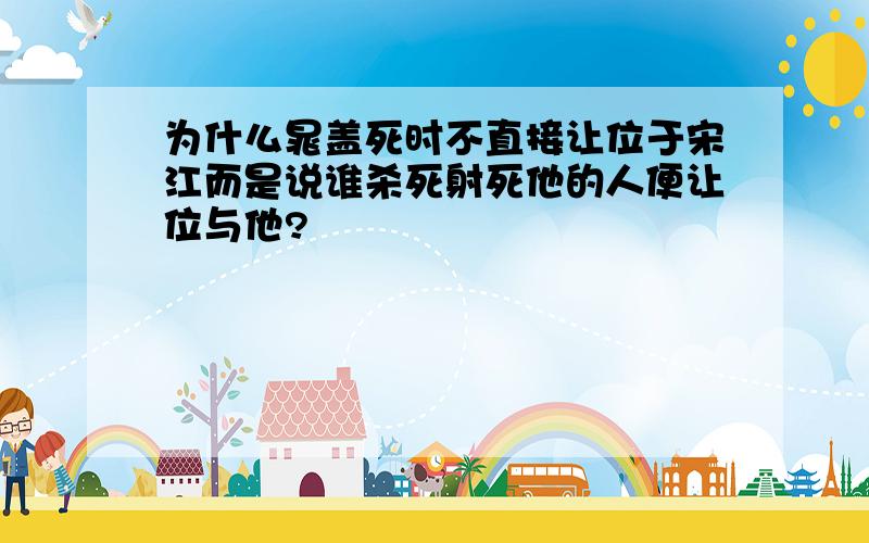 为什么晁盖死时不直接让位于宋江而是说谁杀死射死他的人便让位与他?