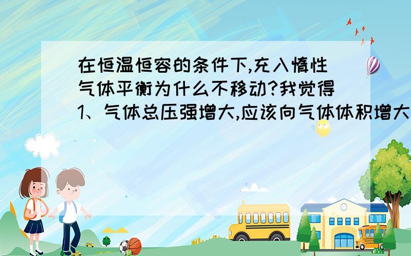 在恒温恒容的条件下,充入惰性气体平衡为什么不移动?我觉得1、气体总压强增大,应该向气体体积增大的方向移动啊 2、压强改变了,浓度也改变了,到底应该根据那个做啊 3、这种条件下充入惰