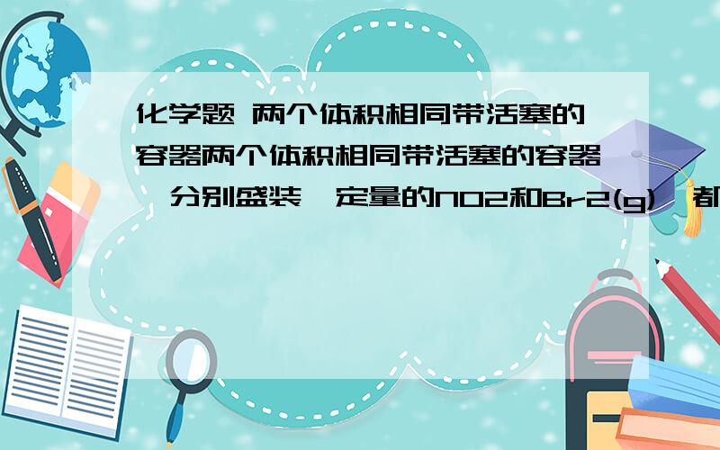 化学题 两个体积相同带活塞的容器两个体积相同带活塞的容器,分别盛装一定量的NO2和Br2(g),都为一样的红棕色,迅速将两容器同时压缩到原来的一半(如下图)假设气体不液化,则下列说法正确的