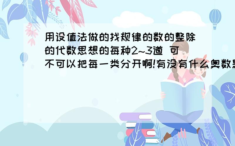 用设值法做的找规律的数的整除的代数思想的每种2~3道 可不可以把每一类分开啊!有没有什么奥数题的网址