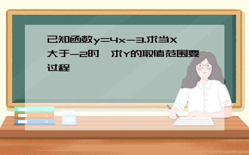 已知函数y=4x-3.求当X大于-2时,求Y的取值范围要过程