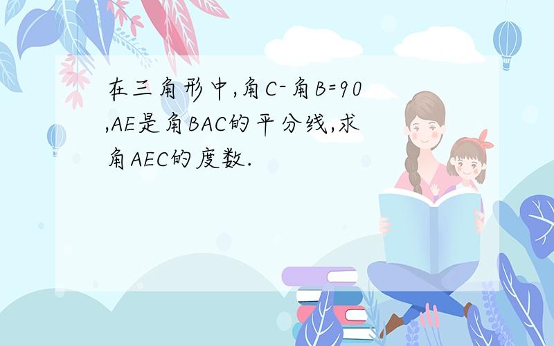 在三角形中,角C-角B=90,AE是角BAC的平分线,求角AEC的度数.