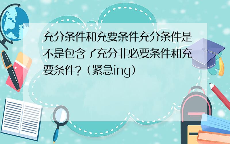 充分条件和充要条件充分条件是不是包含了充分非必要条件和充要条件?（紧急ing）