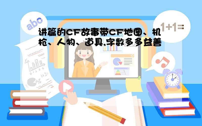 讲篇的CF故事带CF地图、机枪、人物、道具,字数多多益善