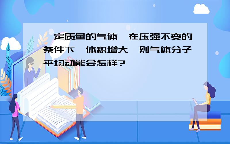 一定质量的气体,在压强不变的条件下,体积增大,则气体分子平均动能会怎样?