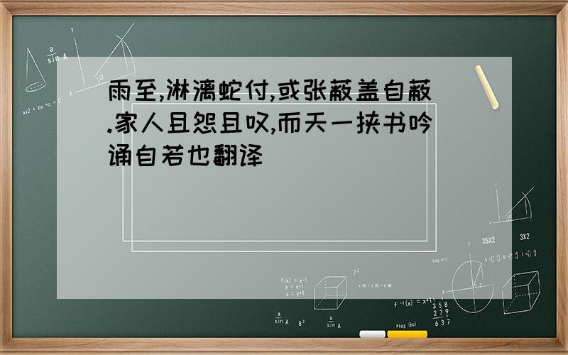 雨至,淋漓蛇付,或张蔽盖自蔽.家人且怨且叹,而天一挟书吟诵自若也翻译