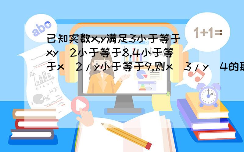 已知实数x,y满足3小于等于xy^2小于等于8,4小于等于x^2/y小于等于9,则x^3/y^4的取值范围