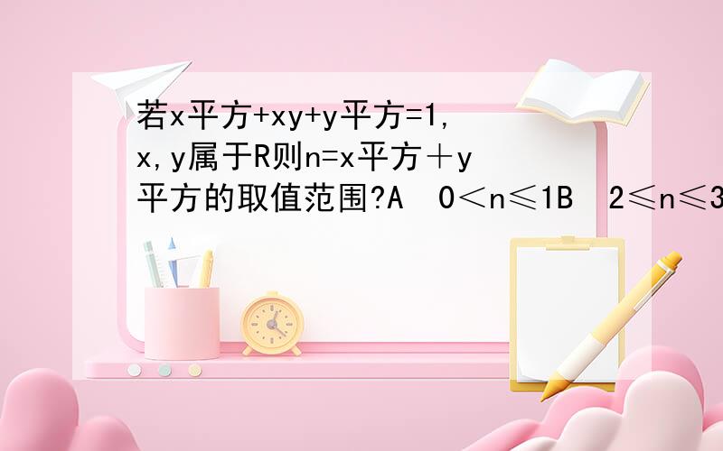 若x平方+xy+y平方=1,x,y属于R则n=x平方＋y平方的取值范围?A  0＜n≤1B  2≤n≤3C  n≥2D  2分之3≤n≤2