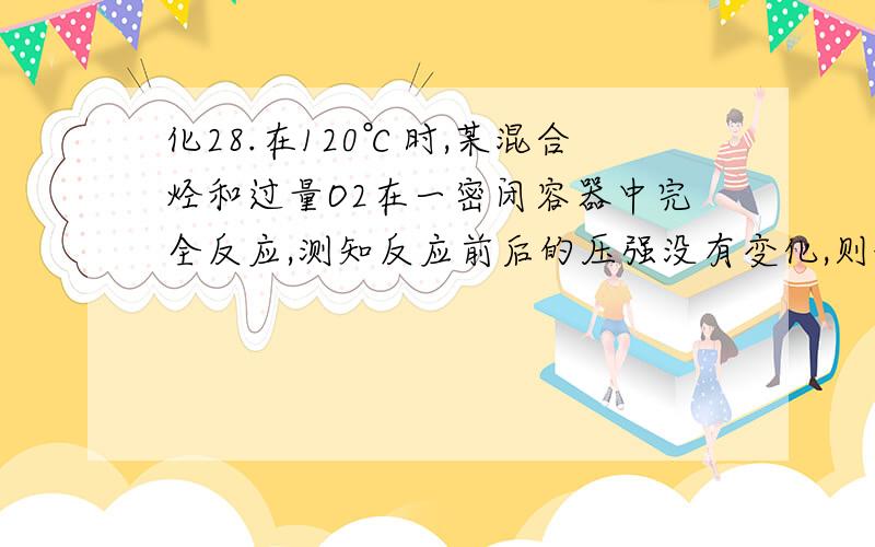 化28.在120℃时,某混合烃和过量O2在一密闭容器中完全反应,测知反应前后的压强没有变化,则该混合烃可