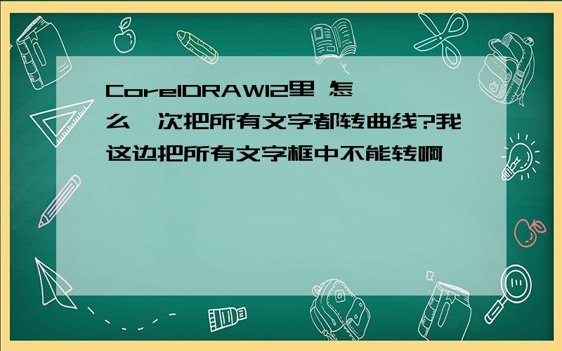 CorelDRAW12里 怎么一次把所有文字都转曲线?我这边把所有文字框中不能转啊