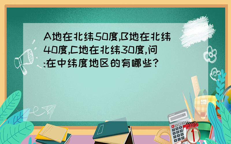 A地在北纬50度,B地在北纬40度,C地在北纬30度,问:在中纬度地区的有哪些?