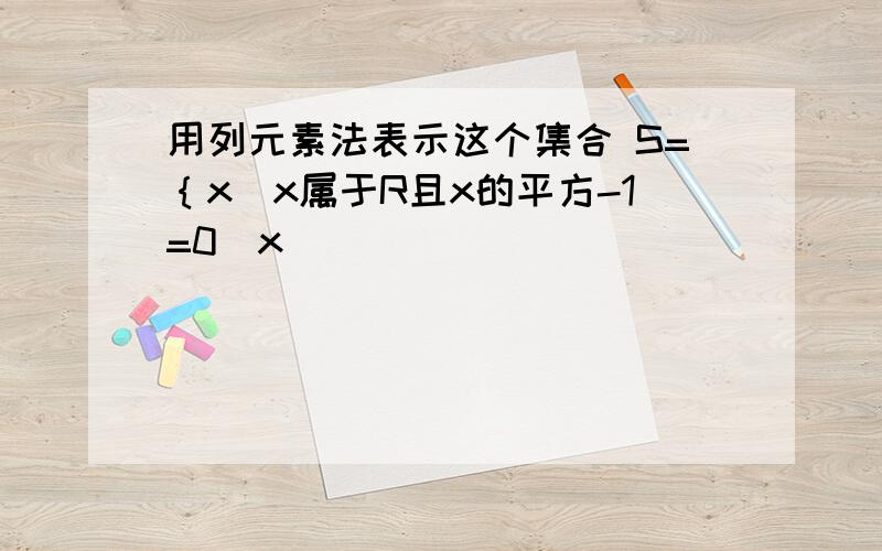 用列元素法表示这个集合 S=｛x|x属于R且x的平方-1=0^x