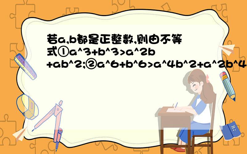 若a,b都是正整数,则由不等式①a^3+b^3>a^2b+ab^2;②a^6+b^6>a^4b^2+a^2b^4（a≠b）归纳推广出一个一般不等式_____