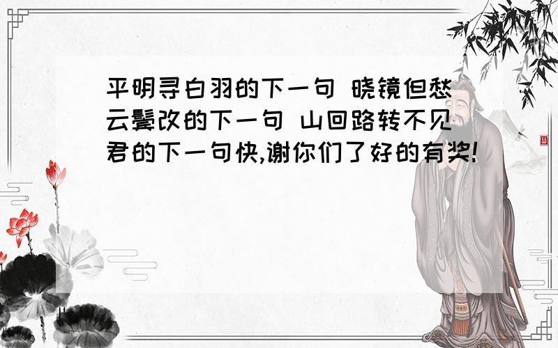 平明寻白羽的下一句 晓镜但愁云鬓改的下一句 山回路转不见君的下一句快,谢你们了好的有奖!