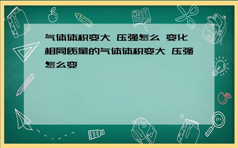 气体体积变大 压强怎么 变化相同质量的气体体积变大 压强怎么变