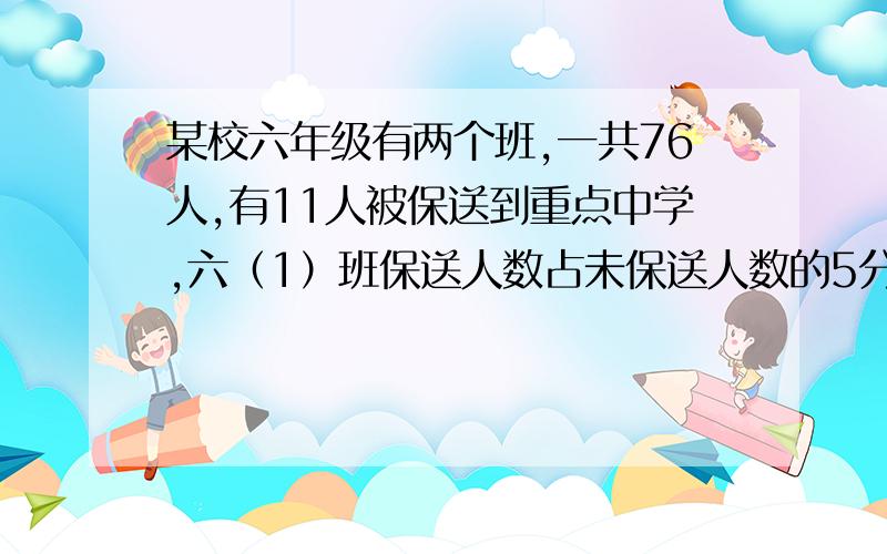 某校六年级有两个班,一共76人,有11人被保送到重点中学,六（1）班保送人数占未保送人数的5分之一,六（2）班保送人数占未保送人数的7分之一,两个班各保送多少人?