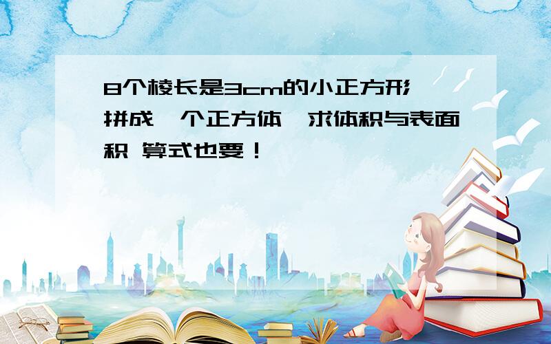 8个棱长是3cm的小正方形,拼成一个正方体,求体积与表面积 算式也要！