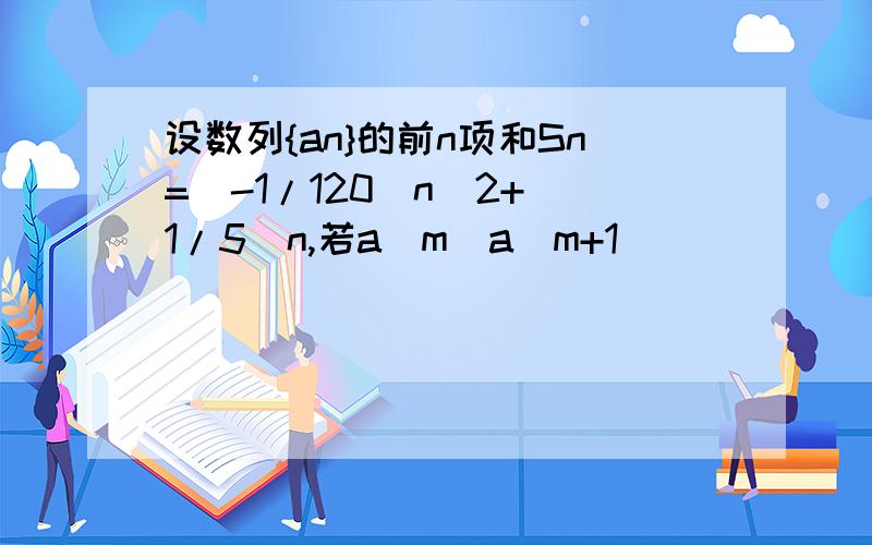 设数列{an}的前n项和Sn=(-1/120)n^2+(1/5)n,若a(m)a(m+1)