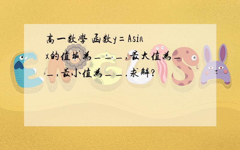 高一数学 函数y=Asin x的值域为___,最大值为__,最小值为__.求解?