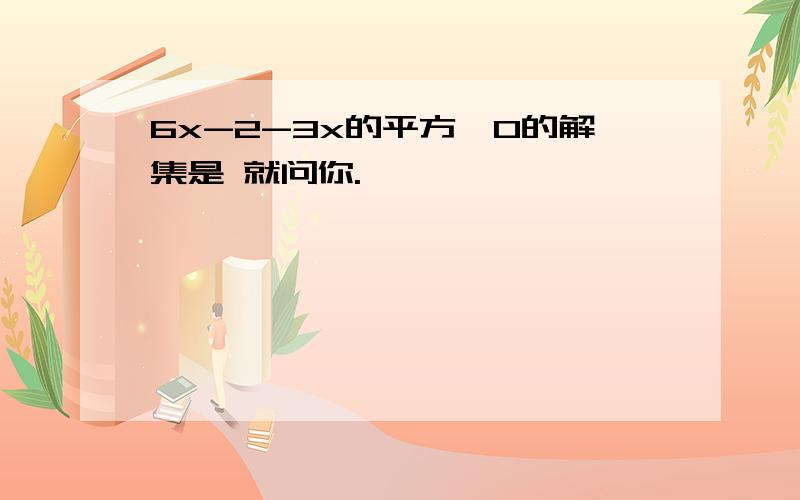 6x-2-3x的平方>0的解集是 就问你.