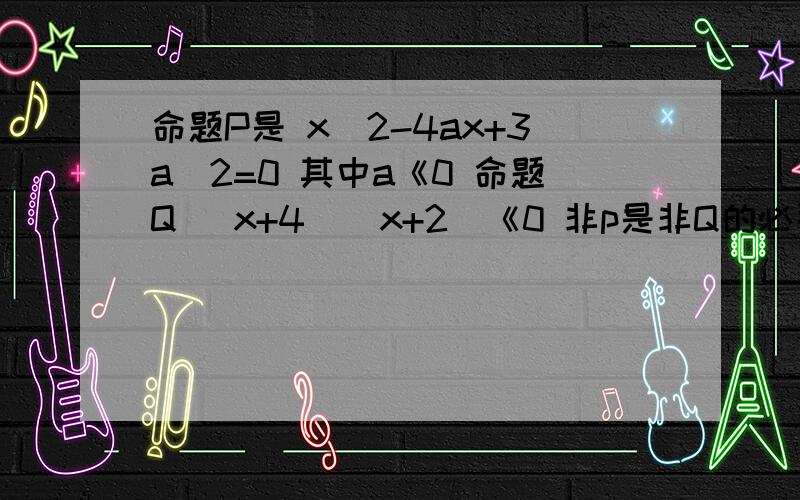 命题P是 x^2-4ax+3a^2=0 其中a《0 命题Q (x+4）（x+2）《0 非p是非Q的必要不充分条件 求a的取值