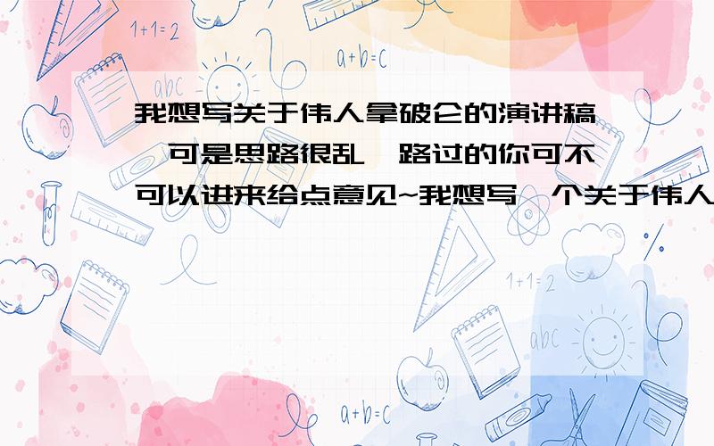 我想写关于伟人拿破仑的演讲稿,可是思路很乱,路过的你可不可以进来给点意见~我想写一个关于伟人拿破仑的演讲稿,可是思路很乱.我想写：他的功勋和失败,突出他的卓越的军事思想,外交政