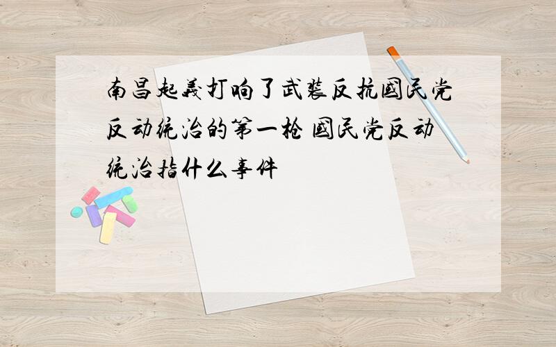 南昌起义打响了武装反抗国民党反动统治的第一枪 国民党反动统治指什么事件