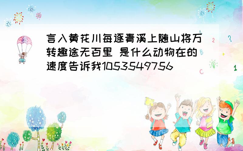 言入黄花川每逐青溪上随山将万转趣途无百里 是什么动物在的速度告诉我1053549756