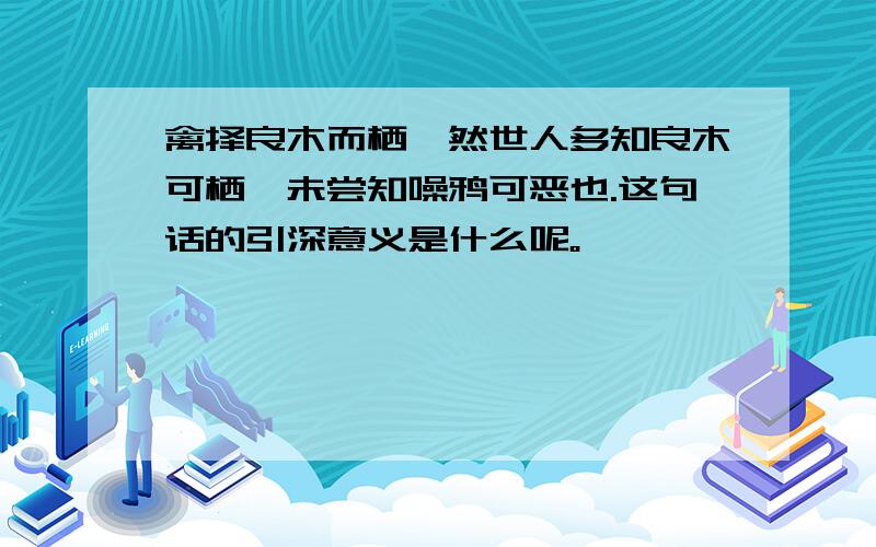 禽择良木而栖,然世人多知良木可栖,未尝知噪鸦可恶也.这句话的引深意义是什么呢。