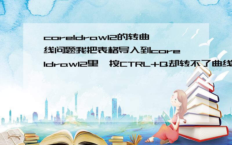 coreldraw12的转曲线问题我把表格导入到coreldraw12里,按CTRL+Q却转不了曲线谁知道怎么弄啊