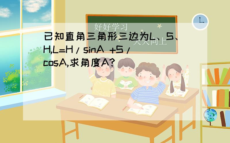 已知直角三角形三边为L、S、H,L=H/sinA +S/cosA,求角度A?