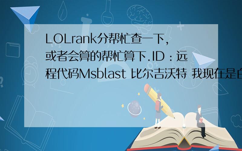 LOLrank分帮忙查一下,或者会算的帮忙算下.ID：远程代码Msblast 比尔吉沃特 我现在是白银段、打一次排位只给4-5胜点,我想看看隐藏rank分是多少、什么时候可以一局得20胜点.打的累死了.