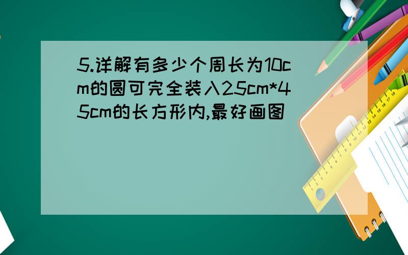 5.详解有多少个周长为10cm的圆可完全装入25cm*45cm的长方形内,最好画图