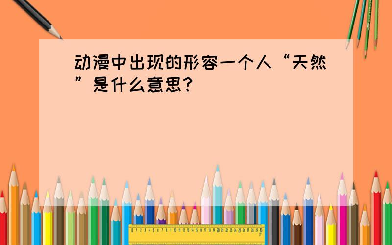 动漫中出现的形容一个人“天然”是什么意思?