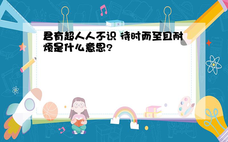 君有超人人不识 待时而至且耐烦是什么意思?