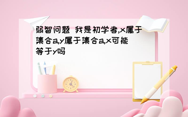 弱智问题 我是初学者,x属于集合a,y属于集合a,x可能等于y吗