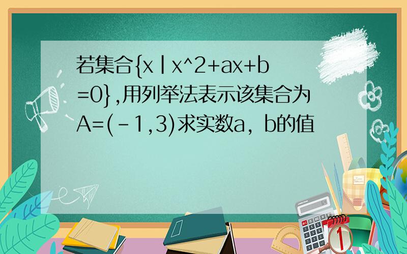 若集合{x|x^2+ax+b=0},用列举法表示该集合为A=(-1,3)求实数a，b的值