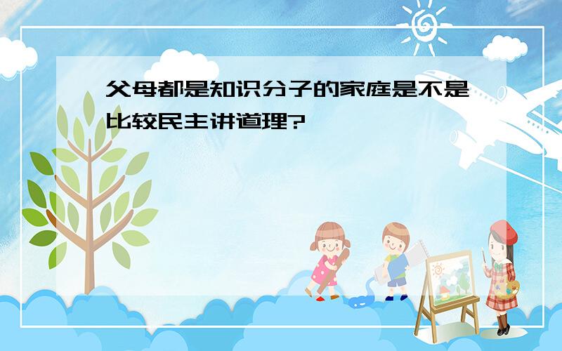 父母都是知识分子的家庭是不是比较民主讲道理?