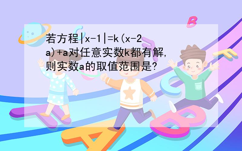 若方程|x-1|=k(x-2a)+a对任意实数k都有解,则实数a的取值范围是?