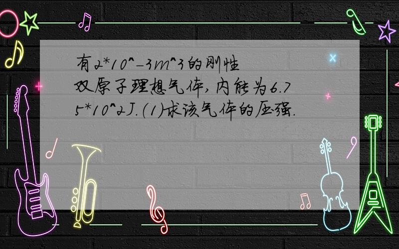 有2*10^-3m^3的刚性双原子理想气体,内能为6.75*10^2J.（1）求该气体的压强.