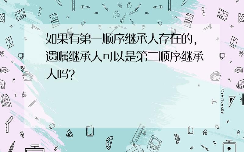 如果有第一顺序继承人存在的,遗嘱继承人可以是第二顺序继承人吗?