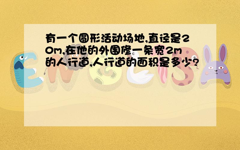 有一个圆形活动场地,直径是20m,在他的外围修一条宽2m的人行道,人行道的面积是多少?