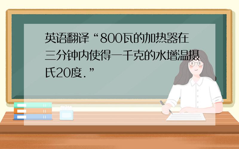 英语翻译“800瓦的加热器在三分钟内使得一千克的水增温摄氏20度.”