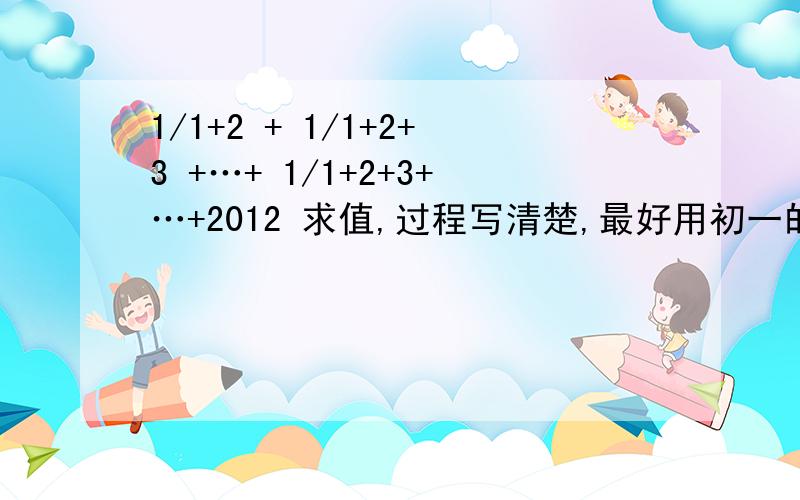 1/1+2 + 1/1+2+3 +…+ 1/1+2+3+…+2012 求值,过程写清楚,最好用初一的方式解.